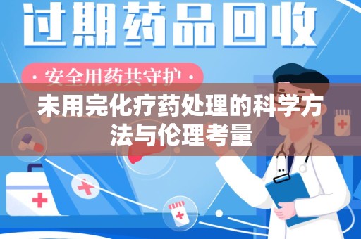 开封未用完化疗药处理的科学方法与伦理考量