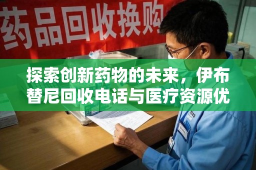 开封探索创新药物的未来，伊布替尼回收电话与医疗资源优化的新篇章