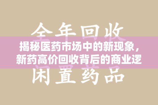 开封揭秘医药市场中的新现象，新药高价回收背后的商业逻辑与社会影响