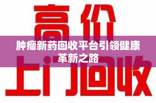 开封肿瘤新药回收平台引领健康革新之路