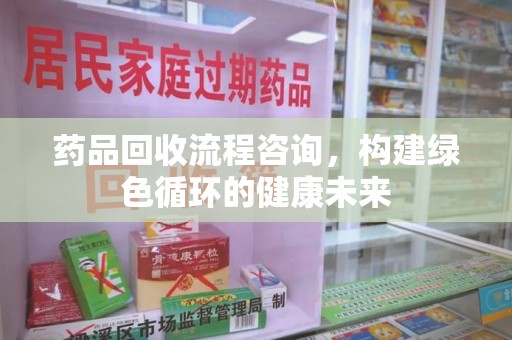 开封药品回收流程咨询，构建绿色循环的健康未来