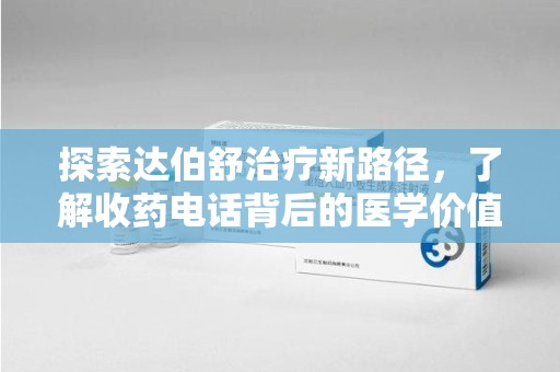 开封探索达伯舒治疗新路径，了解收药电话背后的医学价值与患者关怀
