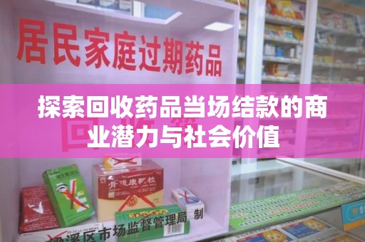 开封探索回收药品当场结款的商业潜力与社会价值