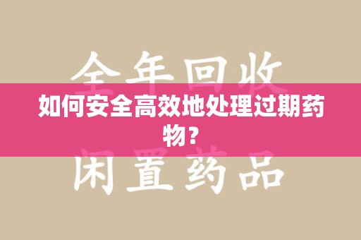 开封如何安全高效地处理过期药物？