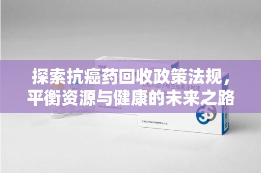 开封探索抗癌药回收政策法规，平衡资源与健康的未来之路