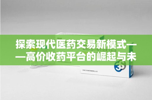 开封探索现代医药交易新模式——高价收药平台的崛起与未来