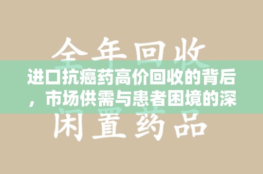 开封进口抗癌药高价回收的背后，市场供需与患者困境的深度解析