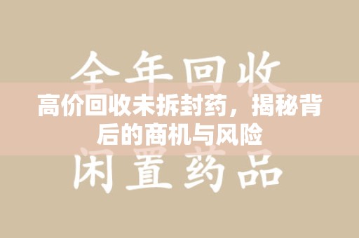 开封高价回收未拆封药，揭秘背后的商机与风险