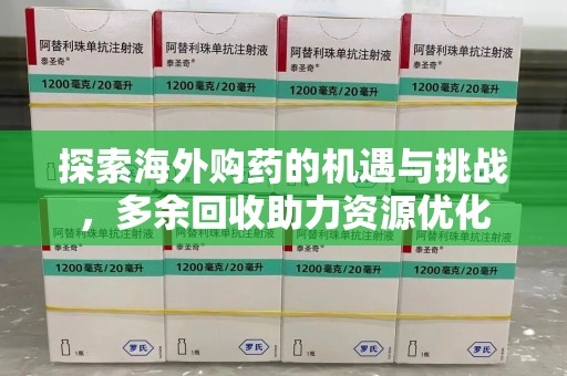 开封探索海外购药的机遇与挑战，多余回收助力资源优化