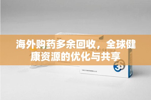 开封海外购药多余回收，全球健康资源的优化与共享