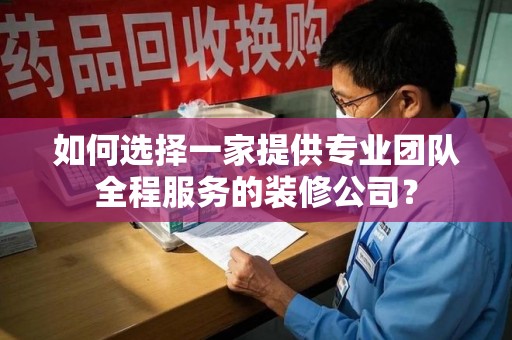 开封如何选择一家提供专业团队全程服务的装修公司？