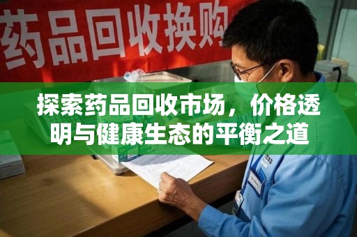开封探索药品回收市场，价格透明与健康生态的平衡之道