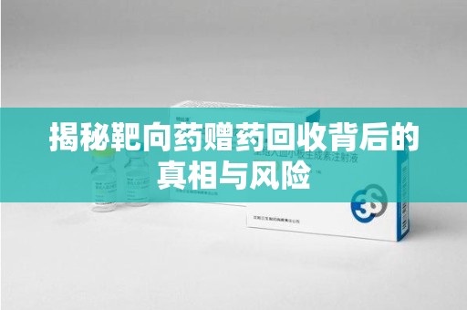 开封揭秘靶向药赠药回收背后的真相与风险