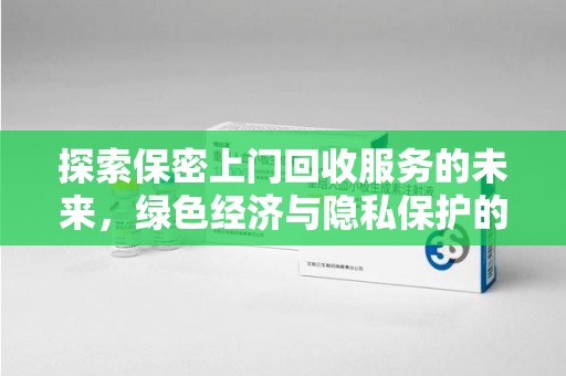 开封探索保密上门回收服务的未来，绿色经济与隐私保护的双赢