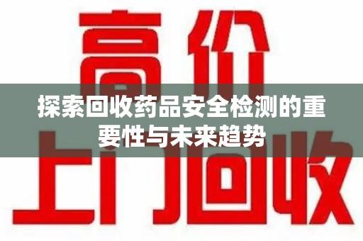 开封探索回收药品安全检测的重要性与未来趋势