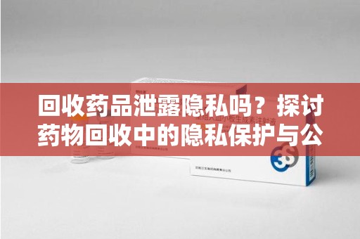 开封回收药品泄露隐私吗？探讨药物回收中的隐私保护与公众健康