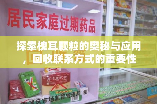 开封探索槐耳颗粒的奥秘与应用，回收联系方式的重要性