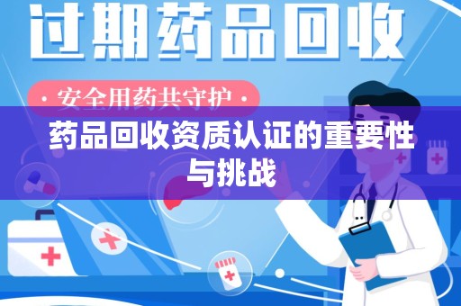开封药品回收资质认证的重要性与挑战