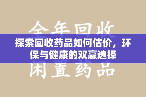 开封探索回收药品如何估价，环保与健康的双赢选择
