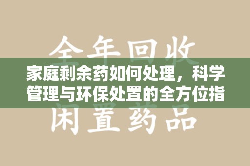 开封家庭剩余药如何处理，科学管理与环保处置的全方位指南