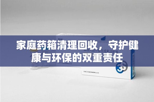 开封家庭药箱清理回收，守护健康与环保的双重责任