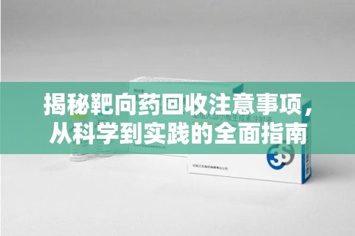 开封揭秘靶向药回收注意事项，从科学到实践的全面指南