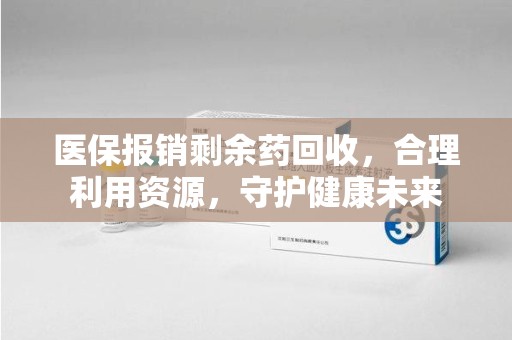 开封医保报销剩余药回收，合理利用资源，守护健康未来