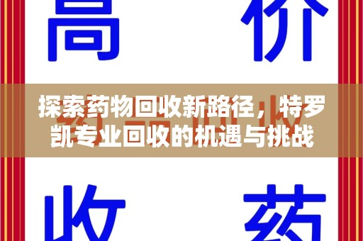开封探索药物回收新路径，特罗凯专业回收的机遇与挑战