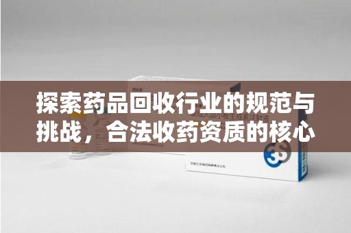 开封探索药品回收行业的规范与挑战，合法收药资质的核心作用