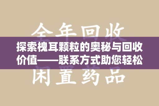 开封探索槐耳颗粒的奥秘与回收价值——联系方式助您轻松获取资源