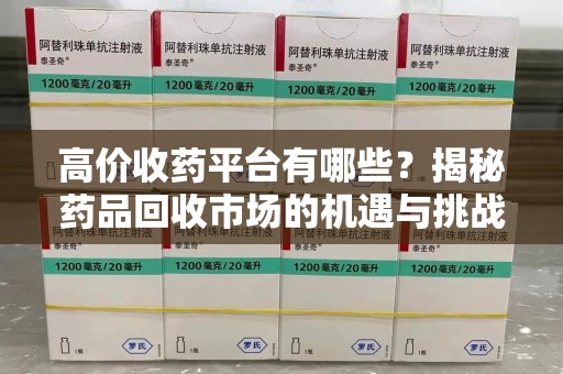 开封高价收药平台有哪些？揭秘药品回收市场的机遇与挑战
