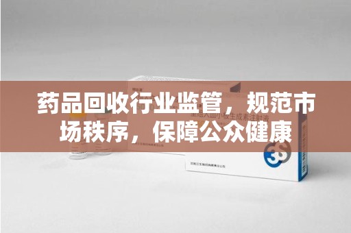 开封药品回收行业监管，规范市场秩序，保障公众健康