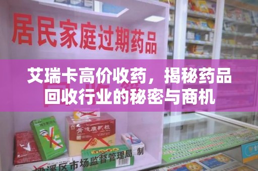 开封艾瑞卡高价收药，揭秘药品回收行业的秘密与商机