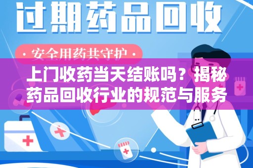开封上门收药当天结账吗？揭秘药品回收行业的规范与服务