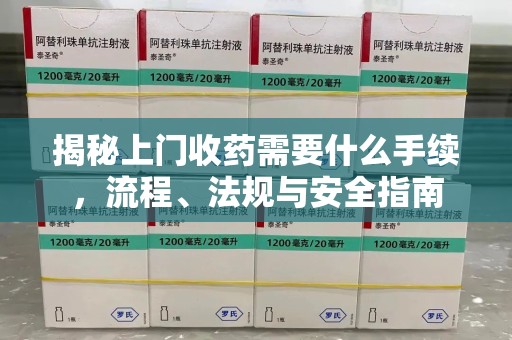 开封揭秘上门收药需要什么手续，流程、法规与安全指南