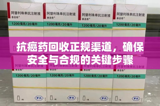 开封抗癌药回收正规渠道，确保安全与合规的关键步骤