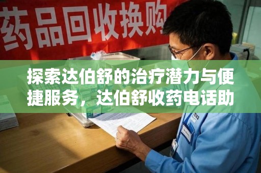 开封探索达伯舒的治疗潜力与便捷服务，达伯舒收药电话助力患者健康管理