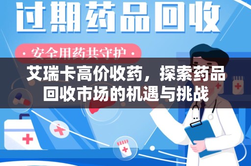 开封艾瑞卡高价收药，探索药品回收市场的机遇与挑战