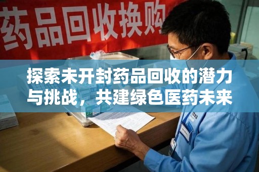 开封探索未开封药品回收的潜力与挑战，共建绿色医药未来
