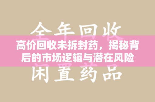 开封高价回收未拆封药，揭秘背后的市场逻辑与潜在风险