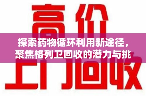 开封探索药物循环利用新途径，聚焦格列卫回收的潜力与挑战