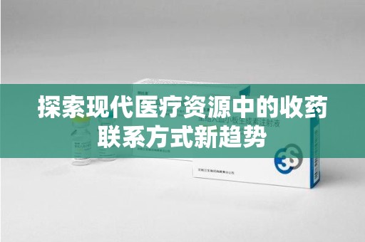 开封探索现代医疗资源中的收药联系方式新趋势