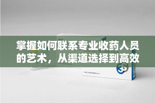 开封掌握如何联系专业收药人员的艺术，从渠道选择到高效沟通