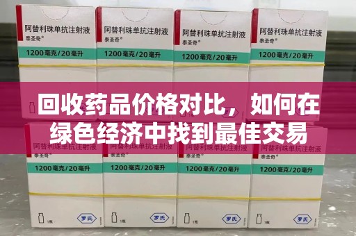 开封回收药品价格对比，如何在绿色经济中找到最佳交易