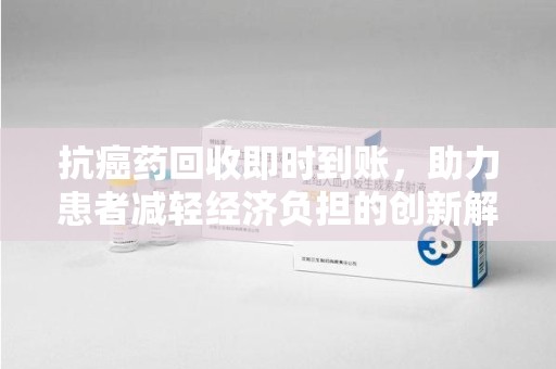 开封抗癌药回收即时到账，助力患者减轻经济负担的创新解决方案