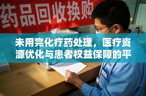 开封未用完化疗药处理，医疗资源优化与患者权益保障的平衡之道