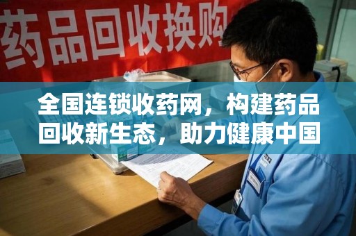 开封全国连锁收药网，构建药品回收新生态，助力健康中国