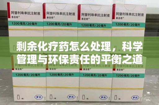 开封剩余化疗药怎么处理，科学管理与环保责任的平衡之道