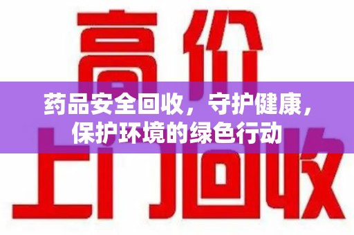 开封药品安全回收，守护健康，保护环境的绿色行动