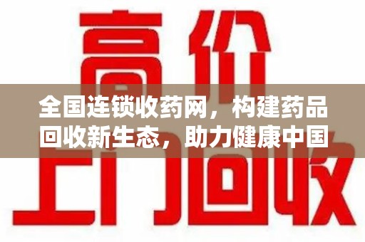 开封全国连锁收药网，构建药品回收新生态，助力健康中国